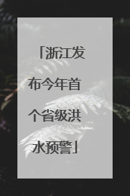 浙江发布今年首个省级洪水预警