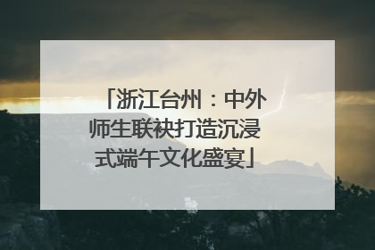 浙江台州：中外师生联袂打造沉浸式端午文化盛宴