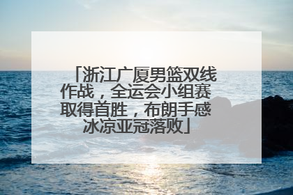 浙江广厦男篮双线作战，全运会小组赛取得首胜，布朗手感冰凉亚冠落败