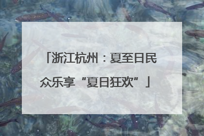 浙江杭州：夏至日民众乐享“夏日狂欢”