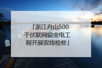 浙江舟山500千伏联网输变电工程开展双线检修