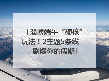 淄博端午“硬核”玩法！2主题5条线，刷爆你的假期