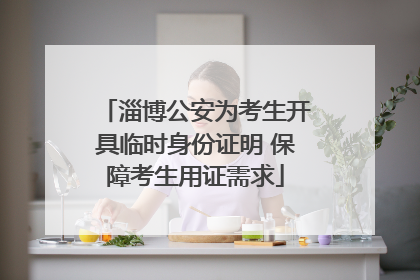 淄博公安为考生开具临时身份证明 保障考生用证需求
