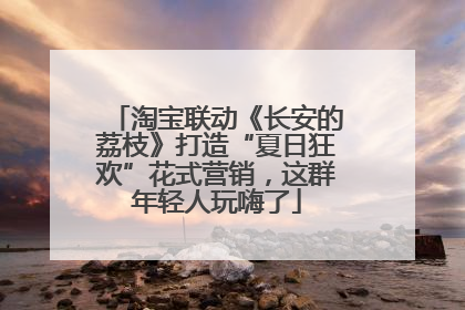 淘宝联动《长安的荔枝》打造“夏日狂欢”花式营销，这群年轻人玩嗨了