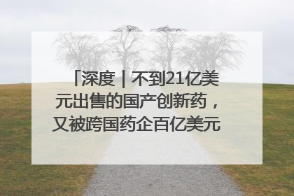 深度｜不到21亿美元出售的国产创新药，又被跨国药企百亿美元拿下，谁赚了？