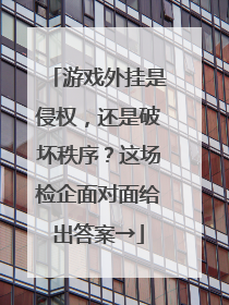 游戏外挂是侵权，还是破坏秩序？这场检企面对面给出答案→