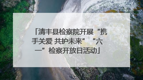 清丰县检察院开展“携手关爱 共护未来”“六一”检察开放日活动