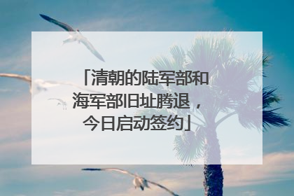清朝的陆军部和海军部旧址腾退，今日启动签约