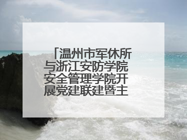 温州市军休所与浙江安防学院安全管理学院开展党建联建暨主题党日活动
