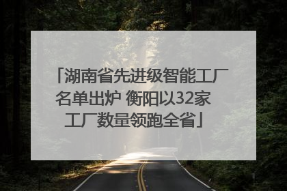 湖南省先进级智能工厂名单出炉 衡阳以32家工厂数量领跑全省
