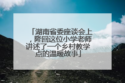 湖南省委座谈会上，隆回这位小学老师讲述了一个乡村教学点的温暖故事