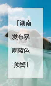 湖南发布暴雨蓝色预警