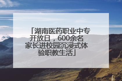 湖南医药职业中专开放日，600余名家长进校园沉浸式体验职教生活