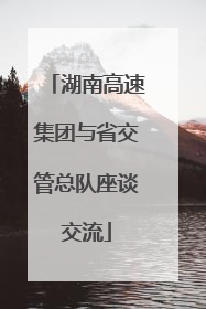 湖南高速集团与省交管总队座谈交流
