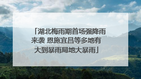 湖北梅雨期首场强降雨来袭 恩施宜昌等多地有大到暴雨局地大暴雨