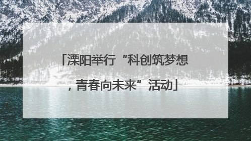 溧阳举行“科创筑梦想，青春向未来”活动