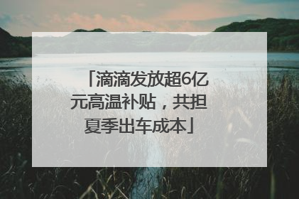 滴滴发放超6亿元高温补贴，共担夏季出车成本