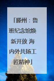 滕州：鲁班纪念馆焕新开放 海内外共扬工匠精神