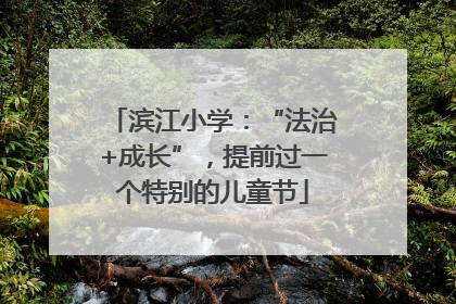 滨江小学：“法治+成长”，提前过一个特别的儿童节