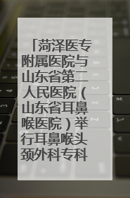 菏泽医专附属医院与山东省第二人民医院（山东省耳鼻喉医院）举行耳鼻喉头颈外科专科联盟签约揭牌仪式
