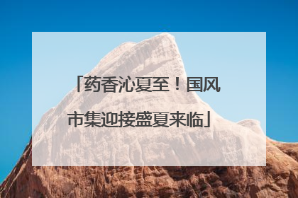 药香沁夏至！国风市集迎接盛夏来临
