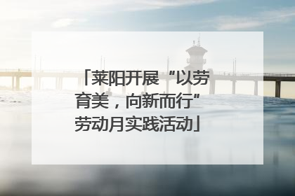 莱阳开展“以劳育美，向新而行”劳动月实践活动