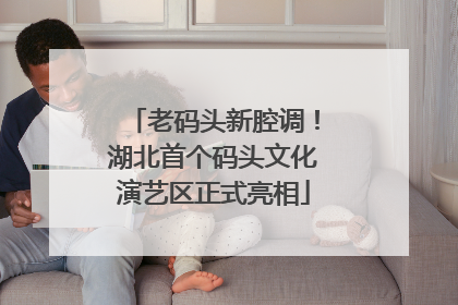 老码头新腔调！湖北首个码头文化演艺区正式亮相