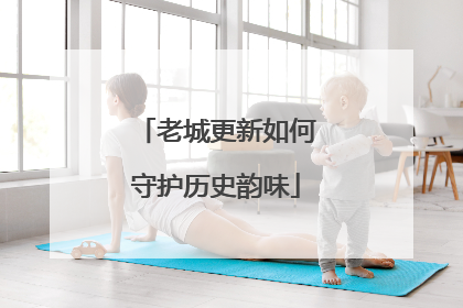 老城更新如何守护历史韵味