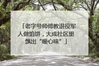 老字号师傅教退役军人做馅饼，大成社区里飘出“暖心味”