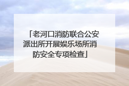 老河口消防联合公安派出所开展娱乐场所消防安全专项检查