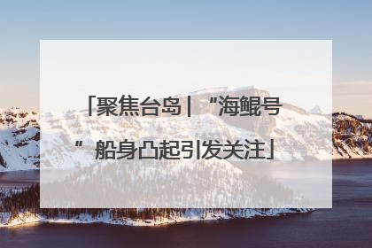 聚焦台岛│“海鲲号”船身凸起引发关注