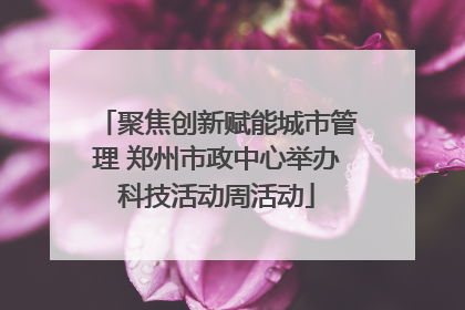 聚焦创新赋能城市管理 郑州市政中心举办科技活动周活动