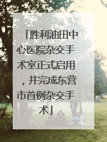 胜利油田中心医院杂交手术室正式启用，并完成东营市首例杂交手术