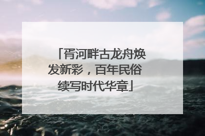 胥河畔古龙舟焕发新彩，百年民俗续写时代华章