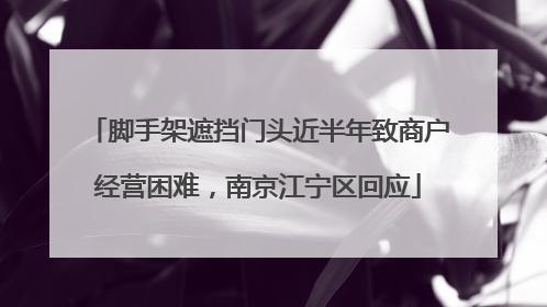 脚手架遮挡门头近半年致商户经营困难，南京江宁区回应