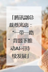 腾讯副总裁蔡光忠：“一带一路”背景下推动AI可持续发展