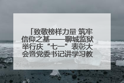致敬榜样力量 筑牢信仰之基——聊城监狱举行庆“七一”表彰大会暨党委书记讲学习教育专题党课