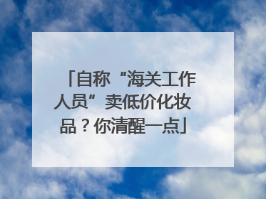 自称“海关工作人员”卖低价化妆品？你清醒一点