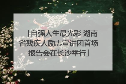自强人生最光彩 湖南省残疾人励志宣讲团首场报告会在长沙举行