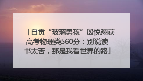 自贡“玻璃男孩”殷悦翔获高考物理类560分：别说读书太苦，那是我看世界的路