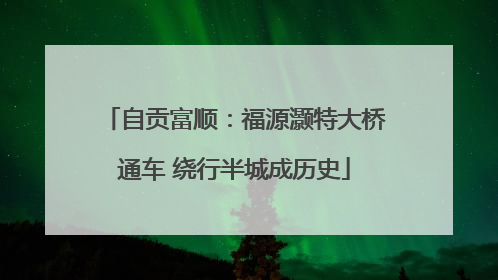 自贡富顺：福源灏特大桥通车 绕行半城成历史