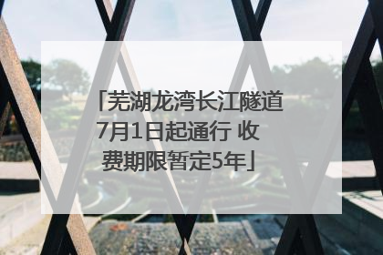芜湖龙湾长江隧道7月1日起通行 收费期限暂定5年