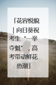 花容悦貌｜向日葵祝考生“一举夺魁”，高考带动鲜花热潮