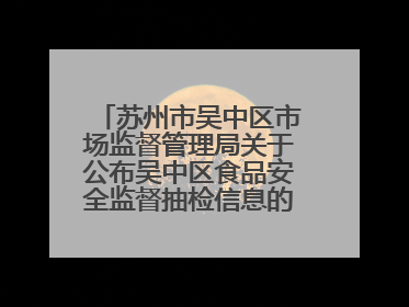 苏州市吴中区市场监督管理局关于公布吴中区食品安全监督抽检信息的公告（2025年第四期）