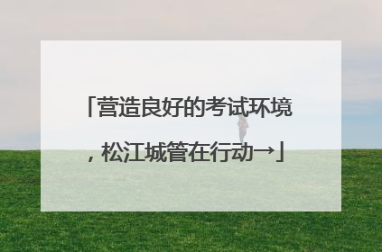营造良好的考试环境，松江城管在行动→