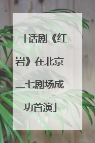 话剧《红岩》在北京二七剧场成功首演