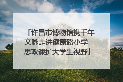 许昌市博物馆携千年文脉走进健康路小学 思政课扩大学生视野