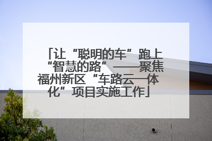 让“聪明的车”跑上“智慧的路”——聚焦福州新区“车路云一体化”项目实施工作