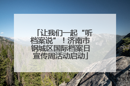 让我们一起“听档案说”！济南市钢城区国际档案日宣传周活动启动