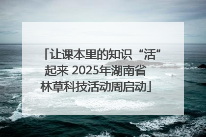 让课本里的知识“活”起来 2025年湖南省林草科技活动周启动